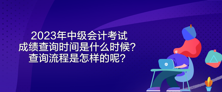 2023年中級(jí)會(huì)計(jì)考試成績(jī)查詢時(shí)間是什么時(shí)候？查詢流程是怎樣的呢？