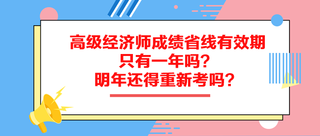 高級(jí)經(jīng)濟(jì)師成績(jī)省線有效期只有一年嗎？明年還得重新考嗎？