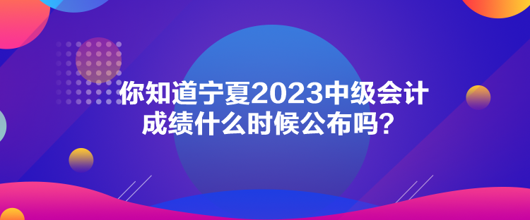 你知道寧夏2023中級會計成績什么時候公布嗎？