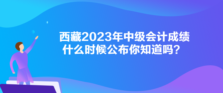 西藏2023年中級(jí)會(huì)計(jì)成績(jī)什么時(shí)候公布你知道嗎？