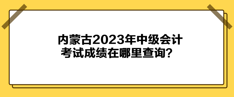 內(nèi)蒙古2023年中級會計考試成績在哪里查詢？