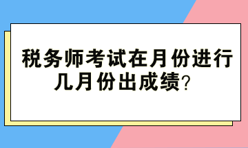 稅務(wù)師考試在月份進(jìn)行、幾月份出成績