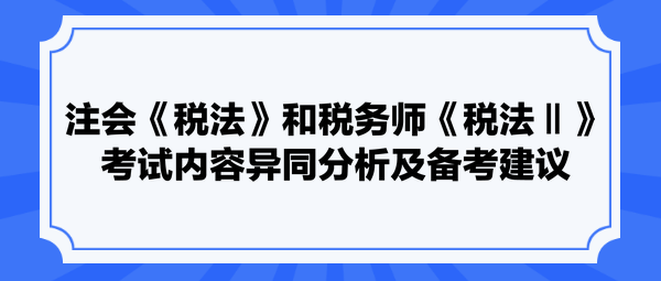 注會《稅法》和稅務師《稅法Ⅱ》考試內容異同分析及備考建議