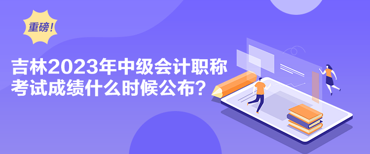 吉林2023年中級(jí)會(huì)計(jì)職稱(chēng)考試成績(jī)什么時(shí)候公布？