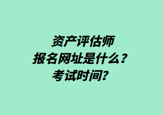 資產(chǎn)評估師報(bào)名網(wǎng)址是什么？考試時間？