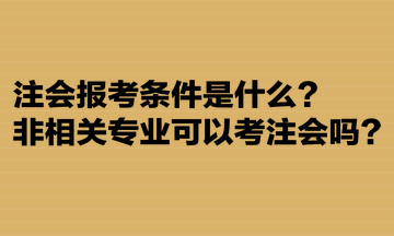 注會報考條件是什么？非相關專業(yè)可以考注會嗎？