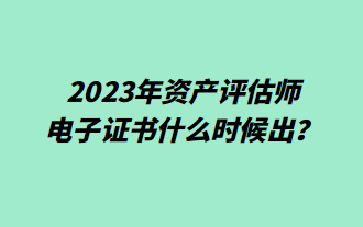 2023年資產(chǎn)評估師電子證書什么時候出？