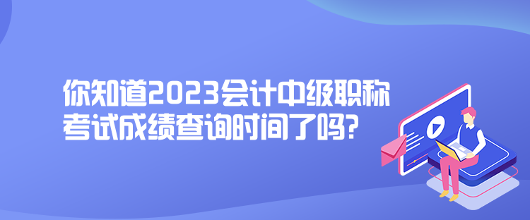 你知道2023會(huì)計(jì)中級(jí)職稱考試成績(jī)查詢時(shí)間了嗎？