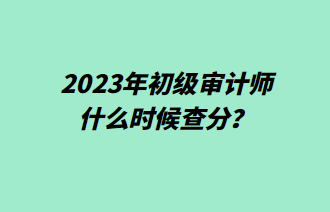 2023年初級(jí)審計(jì)師什么時(shí)候查分？