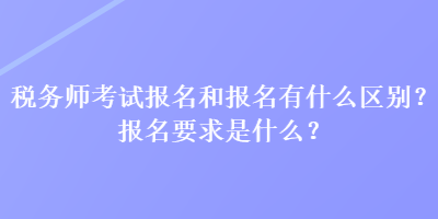 稅務(wù)師考試報名和報名有什么區(qū)別？報名要求是什么？