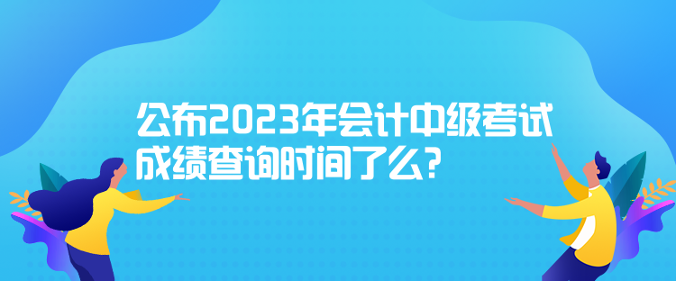 公布2023年會(huì)計(jì)中級(jí)考試成績(jī)查詢時(shí)間了么？