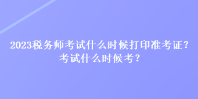 2023稅務(wù)師考試什么時候打印準(zhǔn)考證？考試什么時候考？