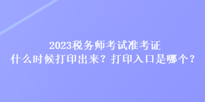 2023稅務(wù)師考試準(zhǔn)考證什么時(shí)候打印出來？打印入口是哪個(gè)？