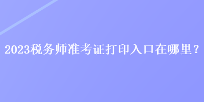 2023稅務師準考證打印入口在哪里？