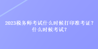 2023稅務師考試什么時候打印準考證？什么時候考試？