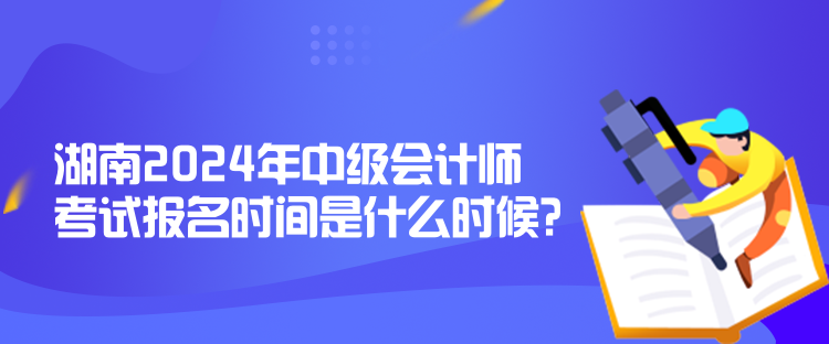 湖南2024年中級(jí)會(huì)計(jì)師考試報(bào)名時(shí)間是什么時(shí)候？