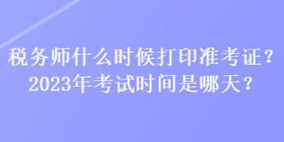 稅務(wù)師什么時候打印準(zhǔn)考證？2023年考試時間是哪天？