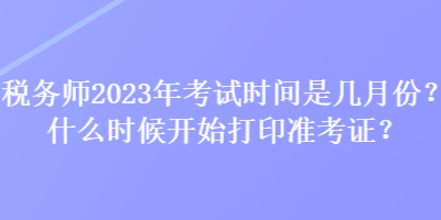 稅務(wù)師2023年考試時(shí)間是幾月份？什么時(shí)候開(kāi)始打印準(zhǔn)考證？