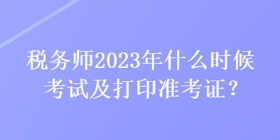 稅務(wù)師2023年什么時候考試及打印準(zhǔn)考證？