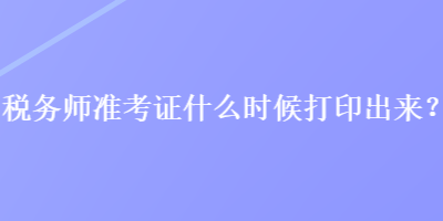 稅務(wù)師準考證什么時候打印出來？