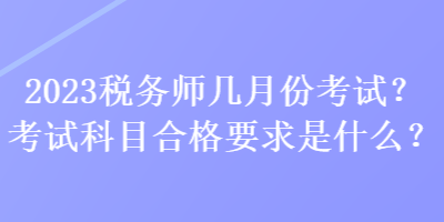 2023稅務(wù)師幾月份考試？考試科目合格要求是什么？