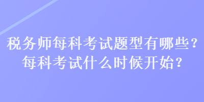 稅務(wù)師每科考試題型有哪些？每科考試什么時(shí)候開始？