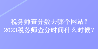 稅務(wù)師查分?jǐn)?shù)去哪個網(wǎng)站？2023稅務(wù)師查分時間什么時候？