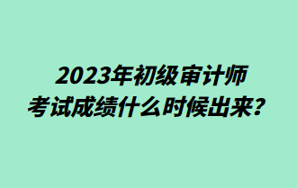 2023年初級審計(jì)師考試成績什么時(shí)候出來？