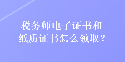 稅務(wù)師電子證書和紙質(zhì)證書怎么領(lǐng)?。? suffix=