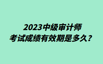 2023中級(jí)審計(jì)師考試成績有效期是多久？