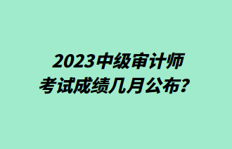 2023中級(jí)審計(jì)師考試成績(jī)幾月公布？