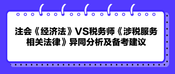 注會(huì)《經(jīng)濟(jì)法》VS稅務(wù)師《涉稅服務(wù)相關(guān)法律》異同分析及備考建議