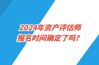 2024年資產(chǎn)評估師報名時間確定了嗎？