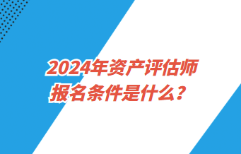 2024年資產(chǎn)評(píng)估師報(bào)名條件是什么？