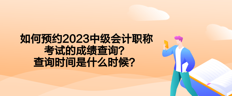 如何預(yù)約2023中級會計(jì)職稱考試的成績查詢？查詢時間是什么時候？