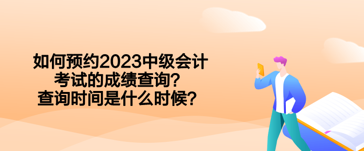 如何預(yù)約2023中級(jí)會(huì)計(jì)考試的成績(jī)查詢(xún)？查詢(xún)時(shí)間是什么時(shí)候？  