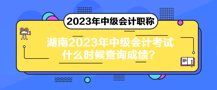 湖南2023年中級(jí)會(huì)計(jì)考試什么時(shí)候查詢成績(jī)？