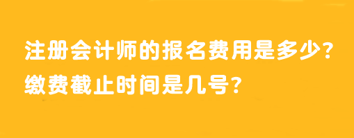 注冊會計師的報名費用是多少？繳費截止時間是幾號？