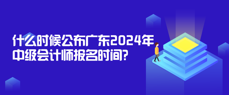 什么時候公布廣東2024年中級會計師報名時間？