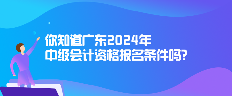 你知道廣東2024年中級會計資格報名條件嗎？