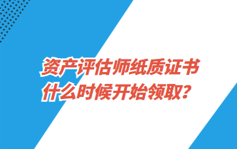 資產(chǎn)評估師紙質(zhì)證書什么時候開始領(lǐng)取？