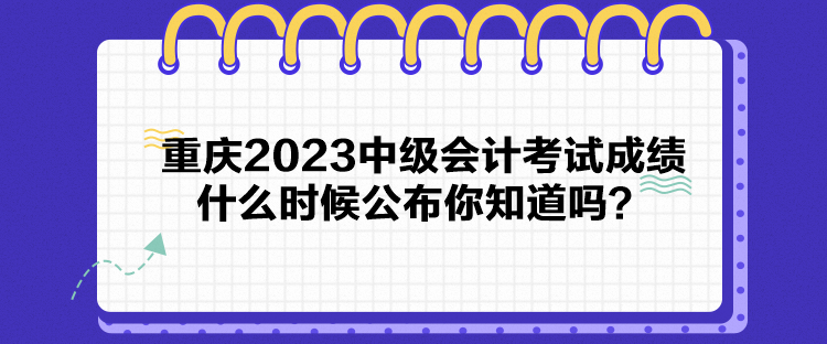 重慶2023中級(jí)會(huì)計(jì)考試成績(jī)什么時(shí)候公布你知道嗎？