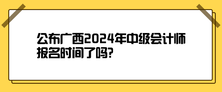 公布廣西2024年中級會計師報名時間了嗎？