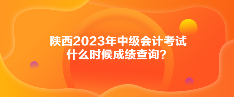 陜西2023年中級(jí)會(huì)計(jì)考試什么時(shí)候成績(jī)查詢？