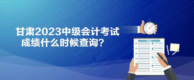 甘肅2023中級會計考試成績什么時候查詢？