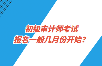 初級審計(jì)師考試報(bào)名一般幾月份開始？