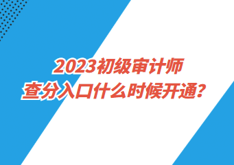 2023初級審計(jì)師查分入口什么時(shí)候開通？