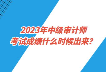 2023年中級(jí)審計(jì)師考試成績(jī)什么時(shí)候出來？