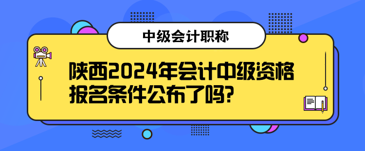 陜西2024年會(huì)計(jì)中級資格報(bào)名條件公布了嗎？