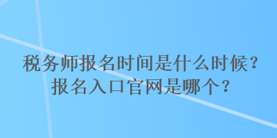 稅務(wù)師報(bào)名時(shí)間是什么時(shí)候？報(bào)名入口官網(wǎng)是哪個(gè)？